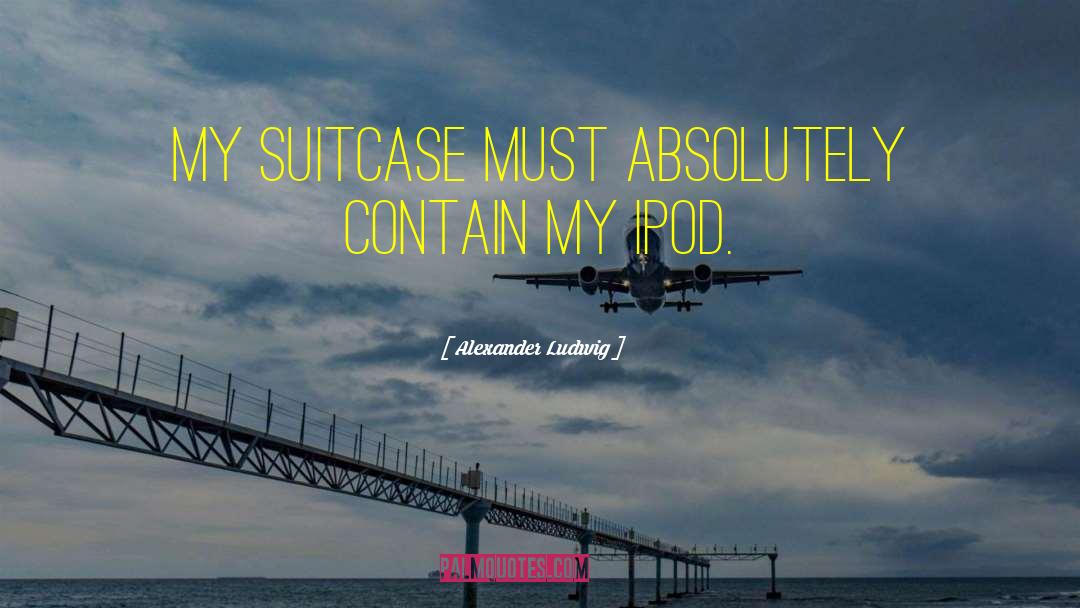 Alexander Ludwig Quotes: My suitcase must absolutely contain