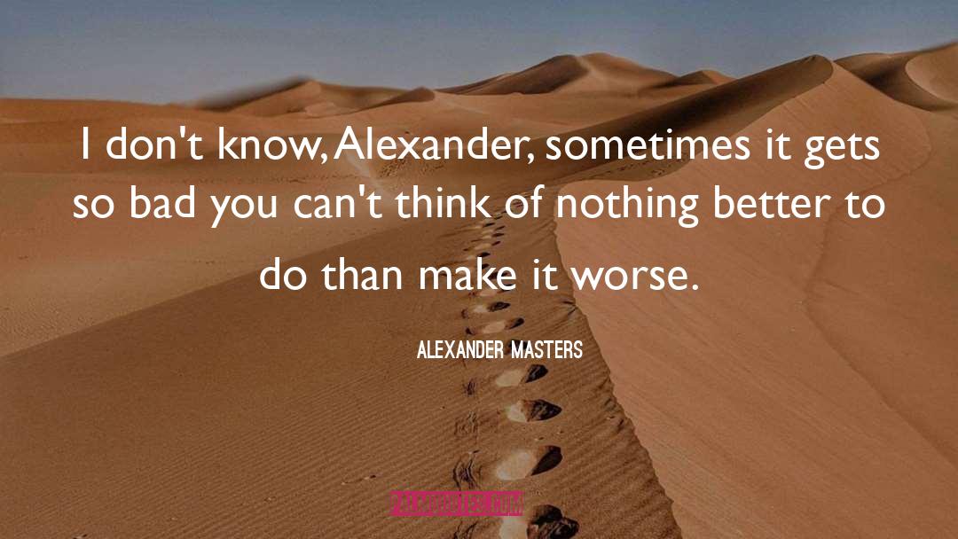 Alexander Masters Quotes: I don't know, Alexander, sometimes