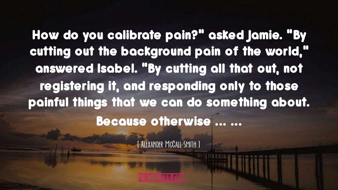 Alexander McCall Smith Quotes: How do you calibrate pain?