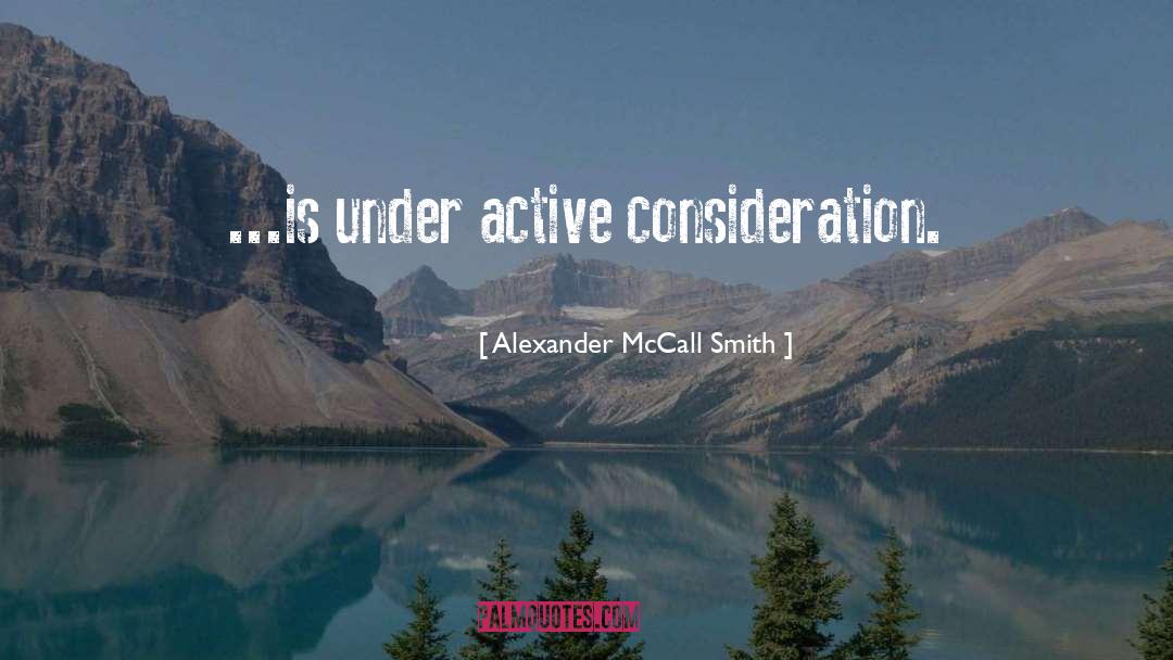 Alexander McCall Smith Quotes: ...is under active consideration.