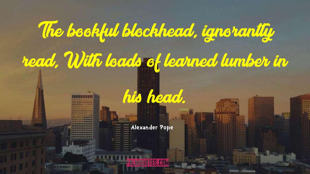 Alexander Pope Quotes: The bookful blockhead, ignorantly read,