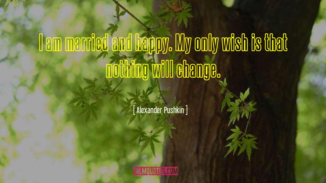 Alexander Pushkin Quotes: I am married and happy.