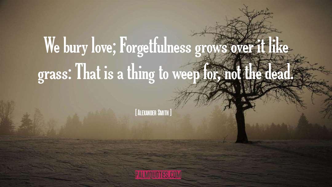 Alexander Smith Quotes: We bury love; Forgetfulness grows