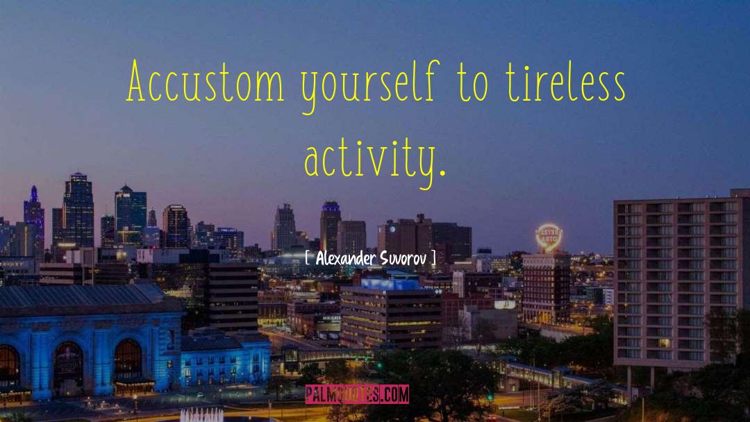 Alexander Suvorov Quotes: Accustom yourself to tireless activity.