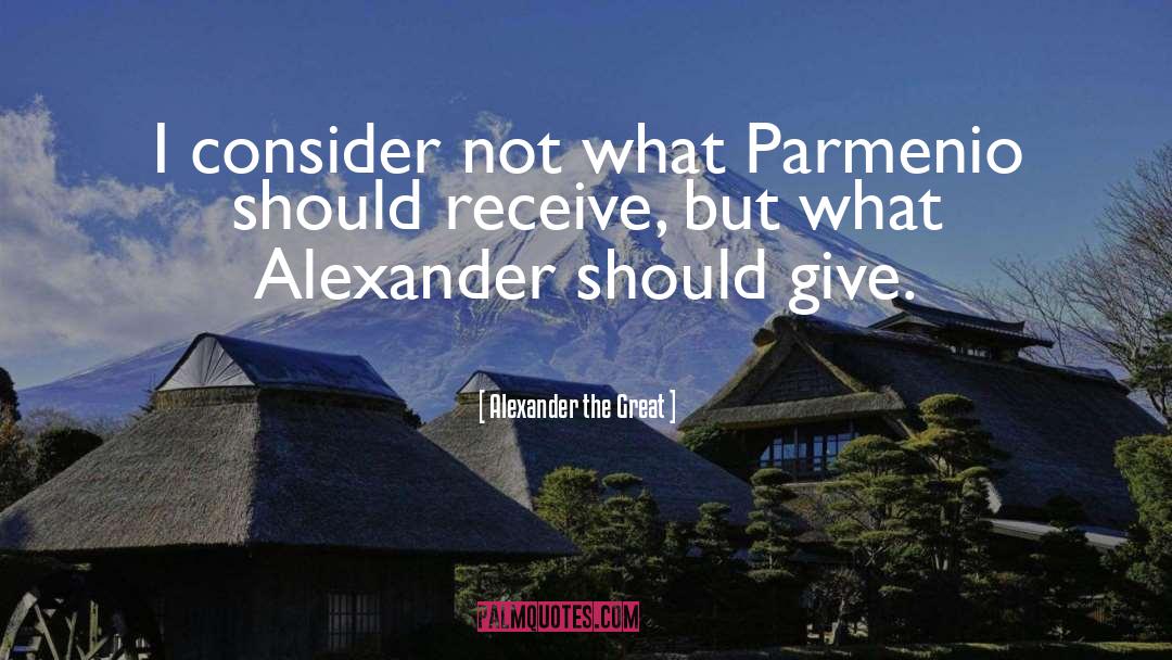 Alexander The Great Quotes: I consider not what Parmenio