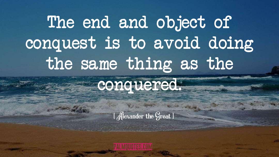 Alexander The Great Quotes: The end and object of