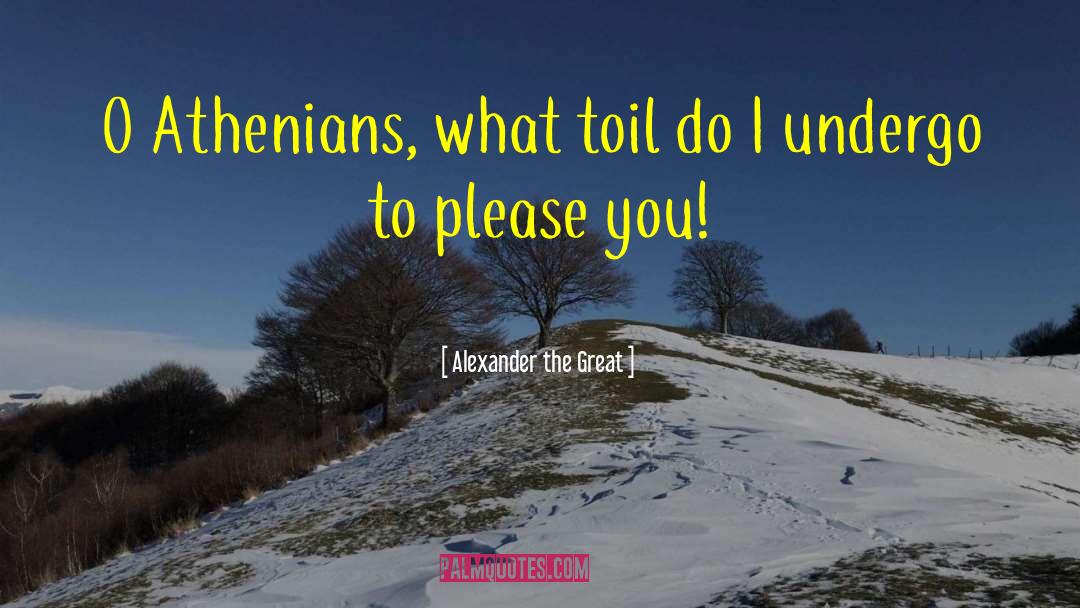 Alexander The Great Quotes: O Athenians, what toil do