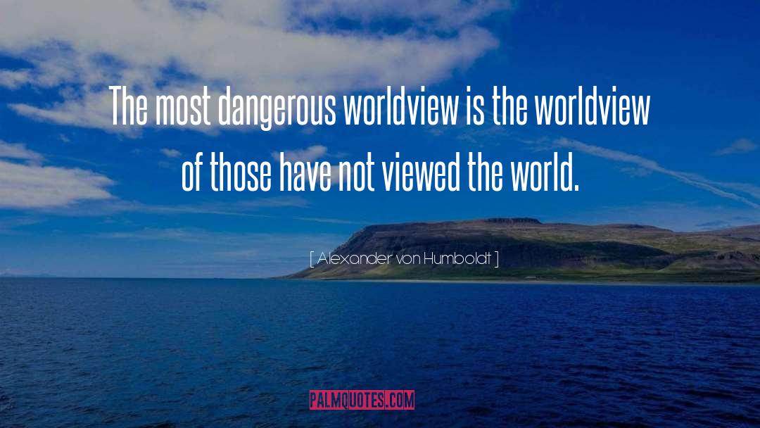 Alexander Von Humboldt Quotes: The most dangerous worldview is