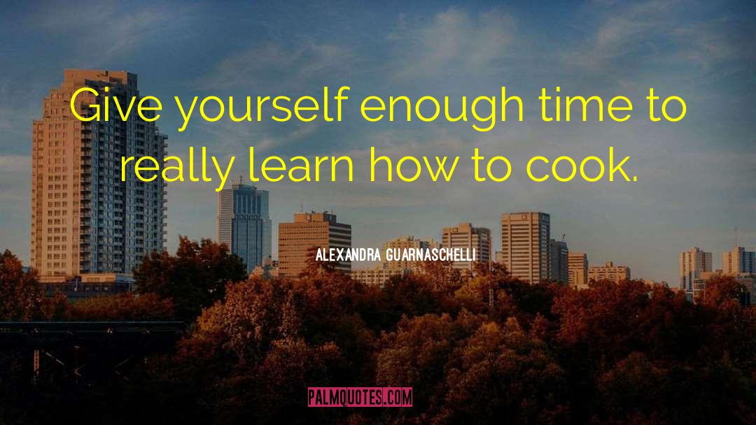 Alexandra Guarnaschelli Quotes: Give yourself enough time to