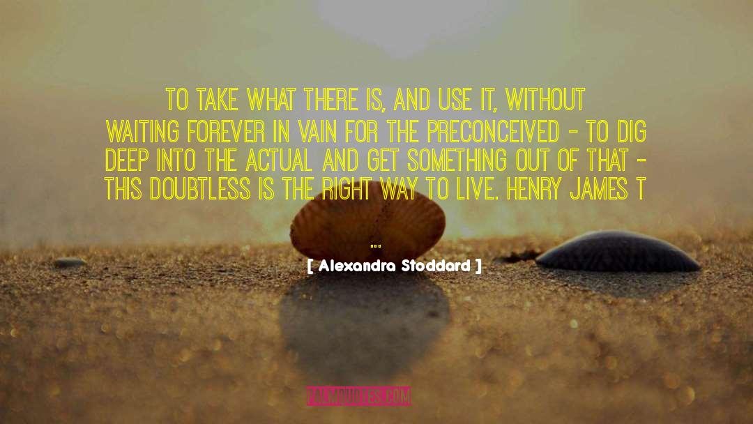 Alexandra Stoddard Quotes: To take what there is,