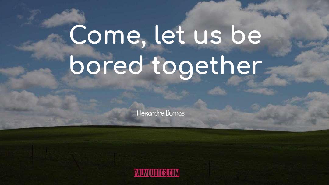 Alexandre Dumas Quotes: Come, let us be bored