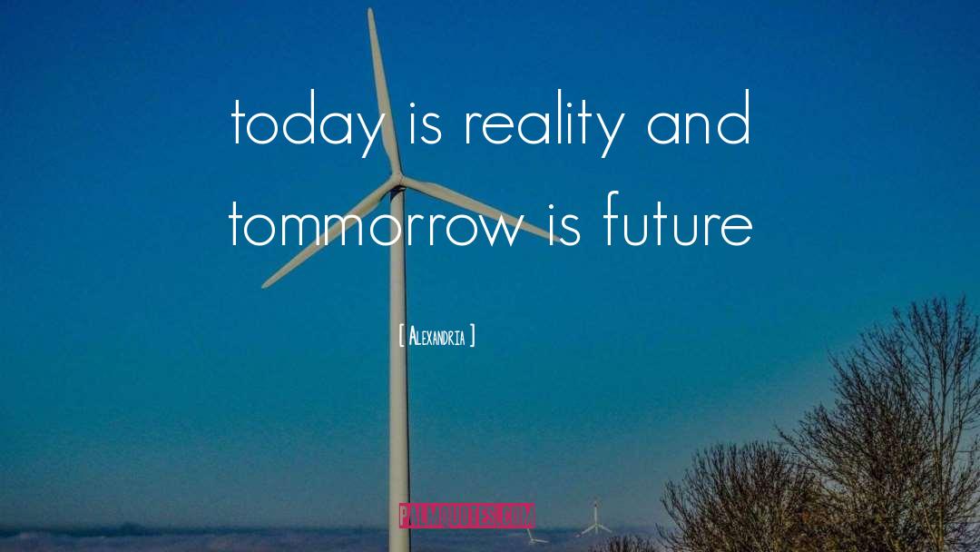 Alexandria Quotes: today is reality and tommorrow