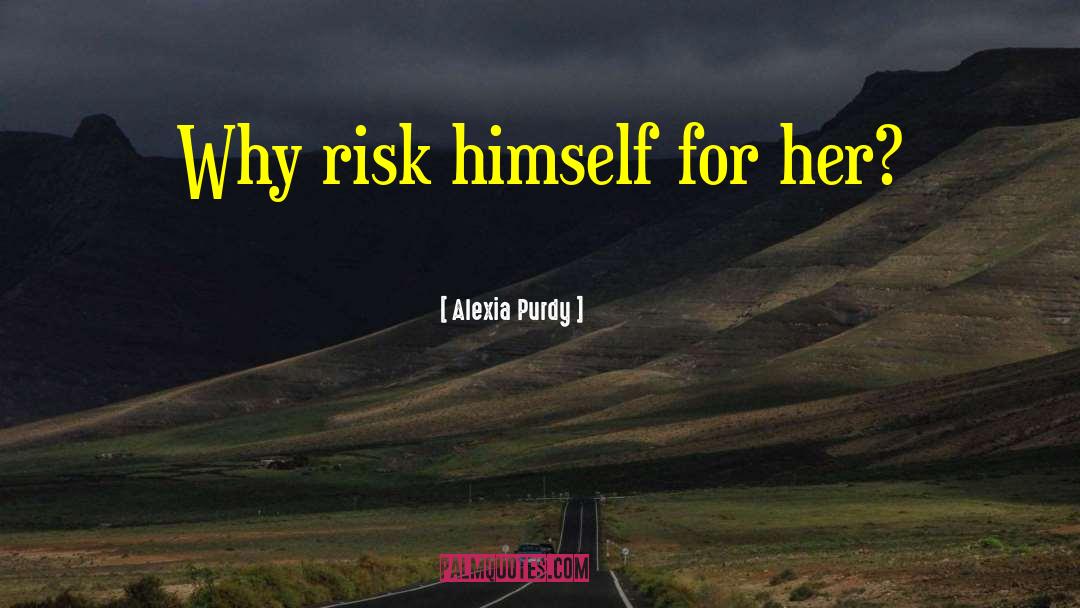 Alexia Purdy Quotes: Why risk himself for her?