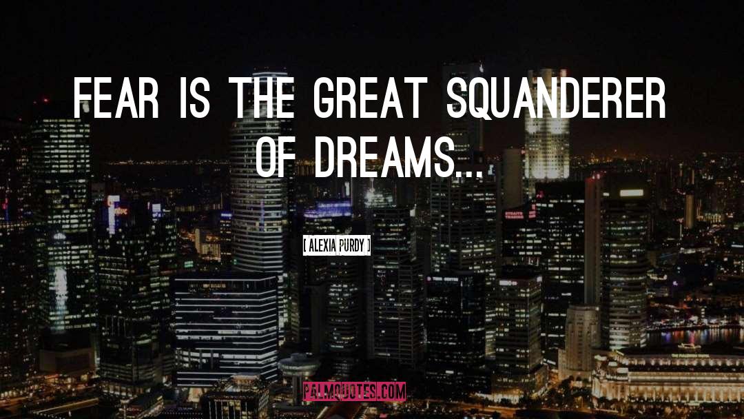 Alexia Purdy Quotes: Fear is the great squanderer