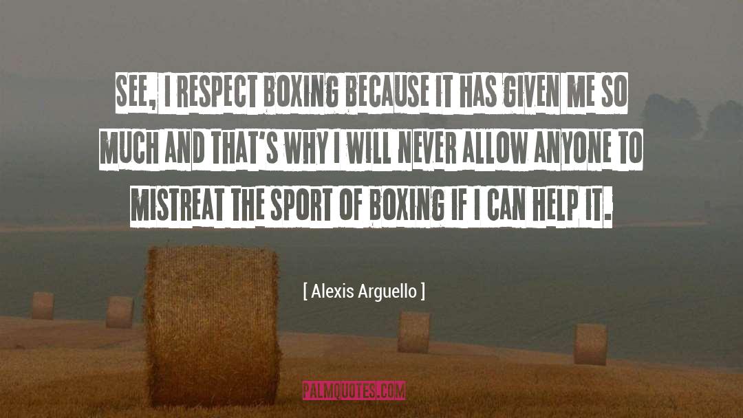 Alexis Arguello Quotes: See, I respect boxing because