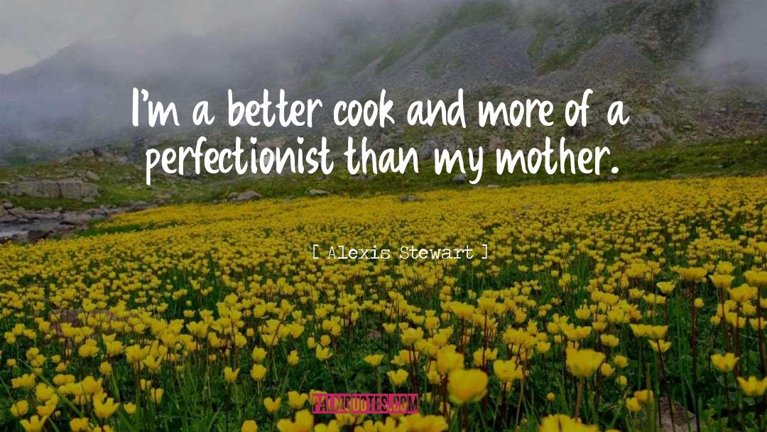 Alexis Stewart Quotes: I'm a better cook and