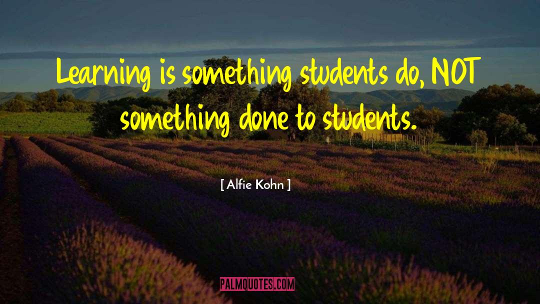 Alfie Kohn Quotes: Learning is something students do,