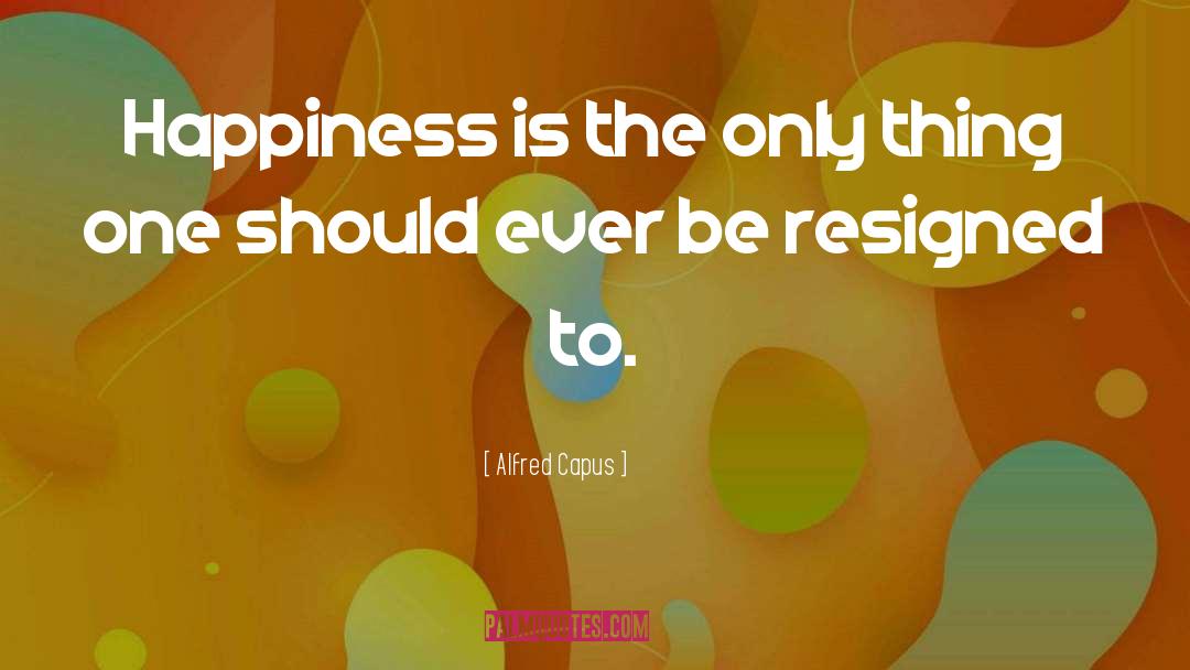 Alfred Capus Quotes: Happiness is the only thing