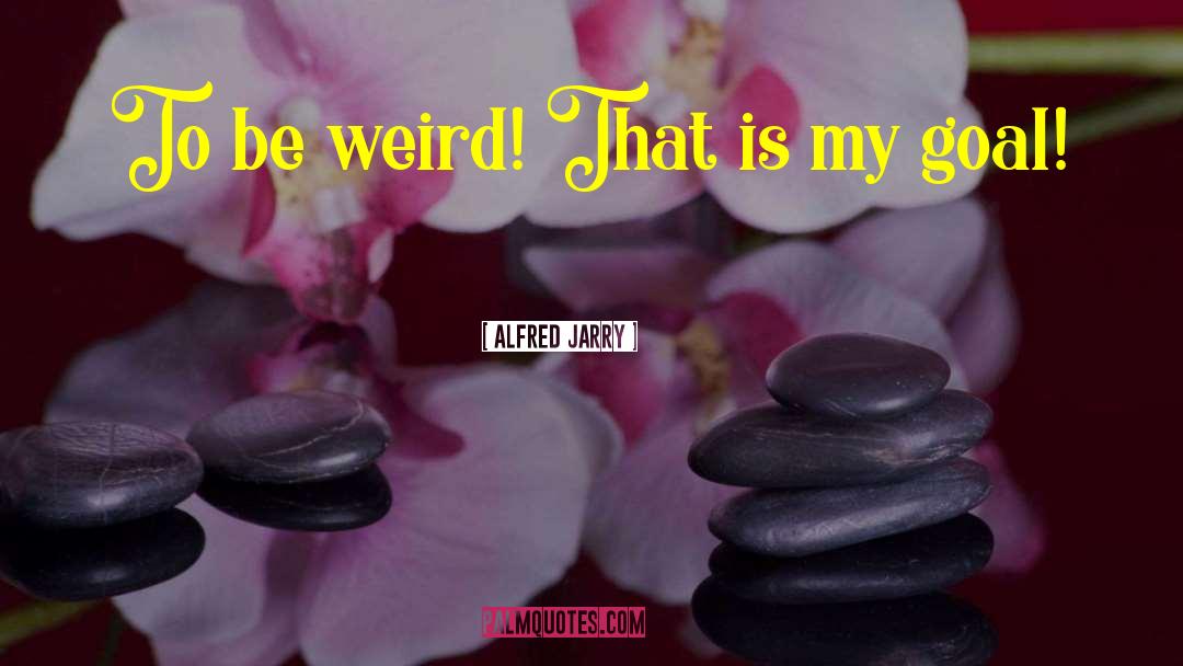 Alfred Jarry Quotes: To be weird! That is