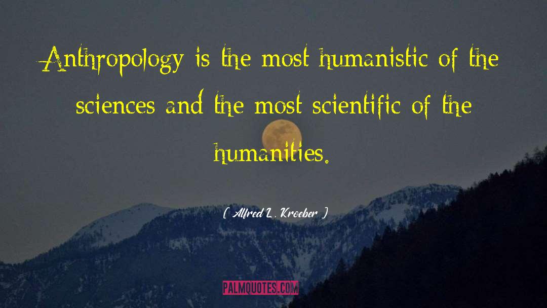 Alfred L. Kroeber Quotes: Anthropology is the most humanistic
