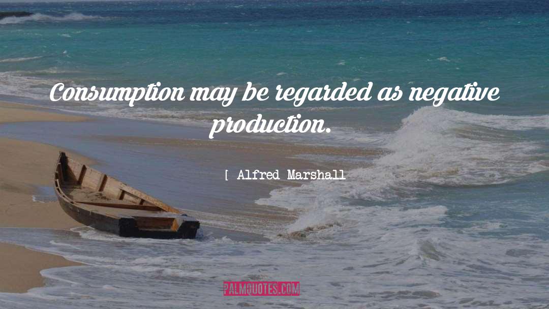 Alfred Marshall Quotes: Consumption may be regarded as
