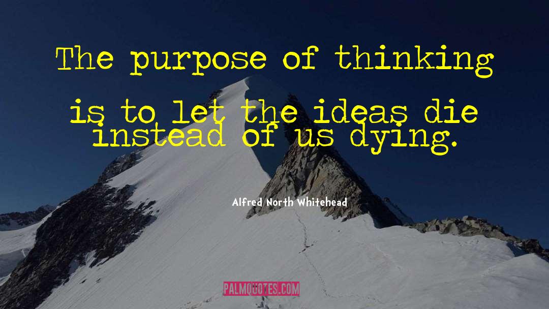 Alfred North Whitehead Quotes: The purpose of thinking is