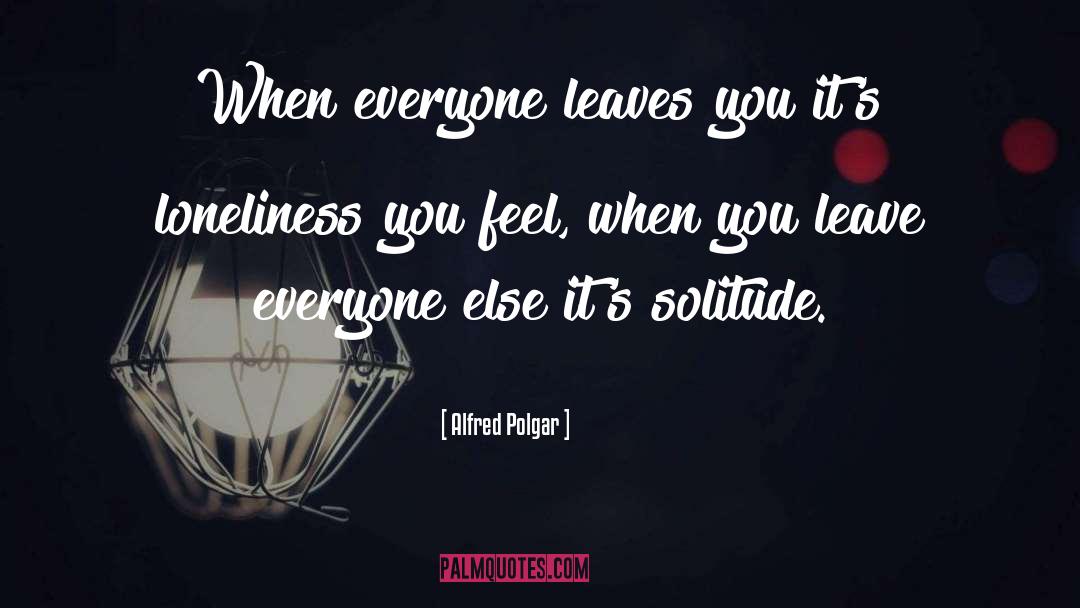 Alfred Polgar Quotes: When everyone leaves you it's