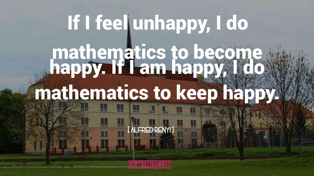 Alfred Renyi Quotes: If I feel unhappy, I