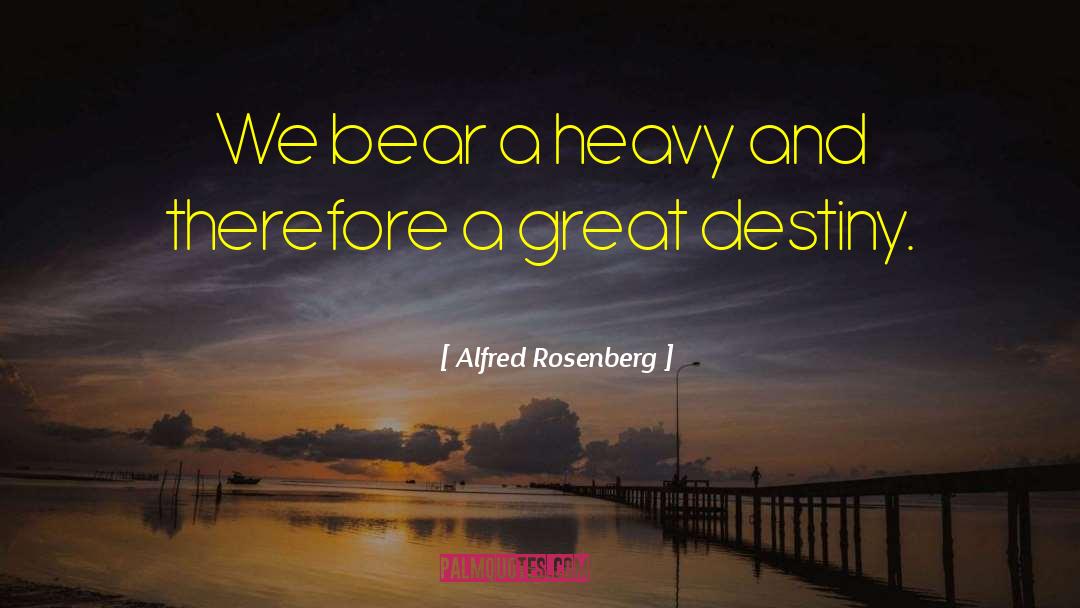 Alfred Rosenberg Quotes: We bear a heavy and