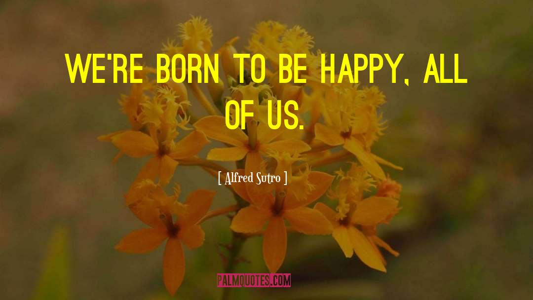 Alfred Sutro Quotes: We're born to be happy,