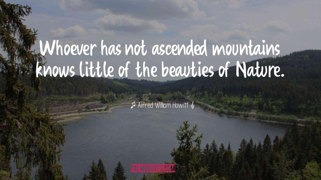 Alfred William Howitt Quotes: Whoever has not ascended mountains