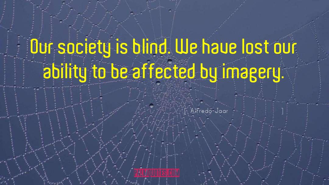 Alfredo Jaar Quotes: Our society is blind. We