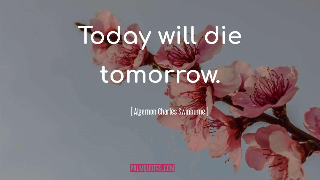 Algernon Charles Swinburne Quotes: Today will die tomorrow.
