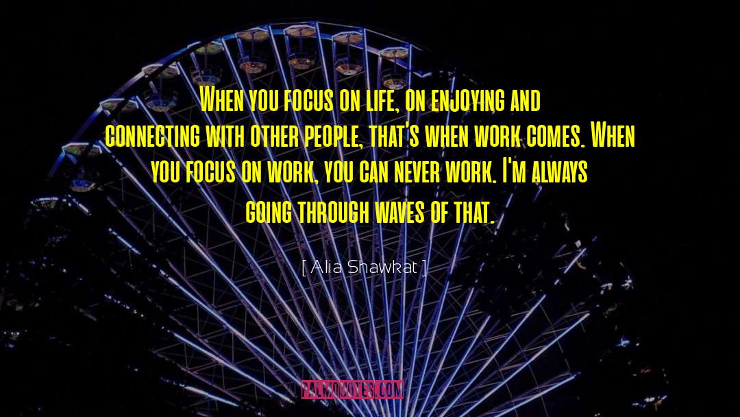 Alia Shawkat Quotes: When you focus on life,