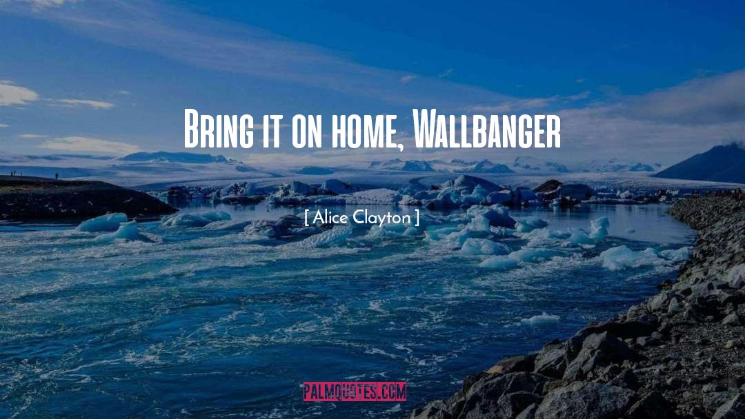 Alice Clayton Quotes: Bring it on home, Wallbanger