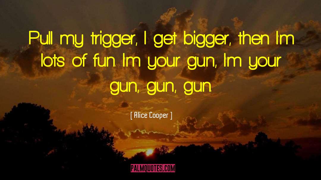 Alice Cooper Quotes: Pull my trigger, I get