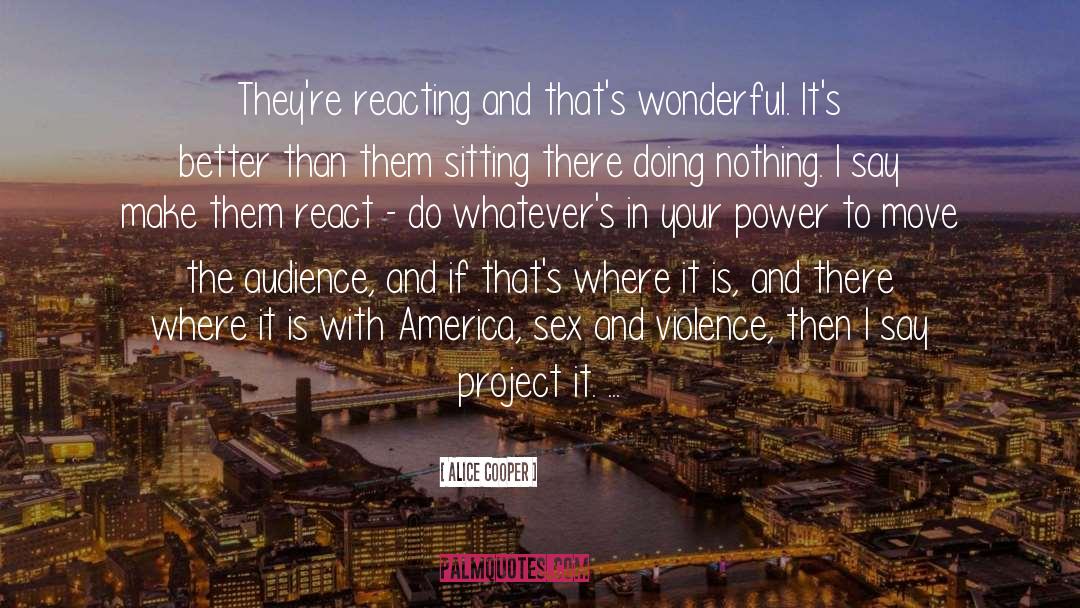 Alice Cooper Quotes: They're reacting and that's wonderful.