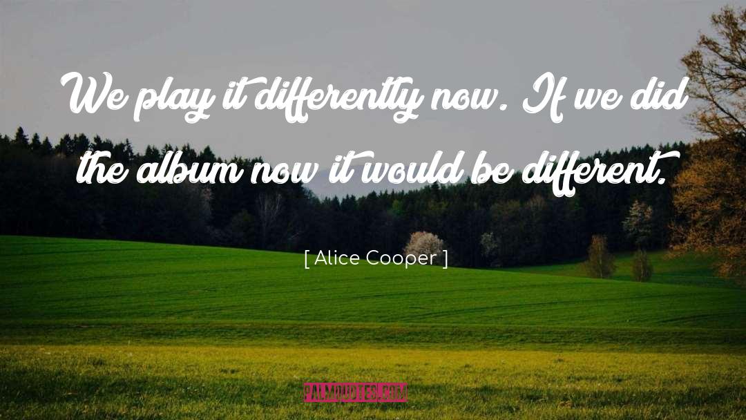 Alice Cooper Quotes: We play it differently now.