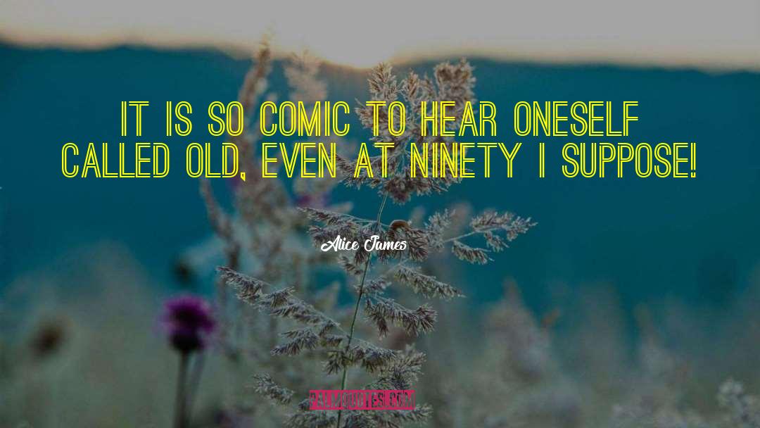 Alice James Quotes: It is so comic to