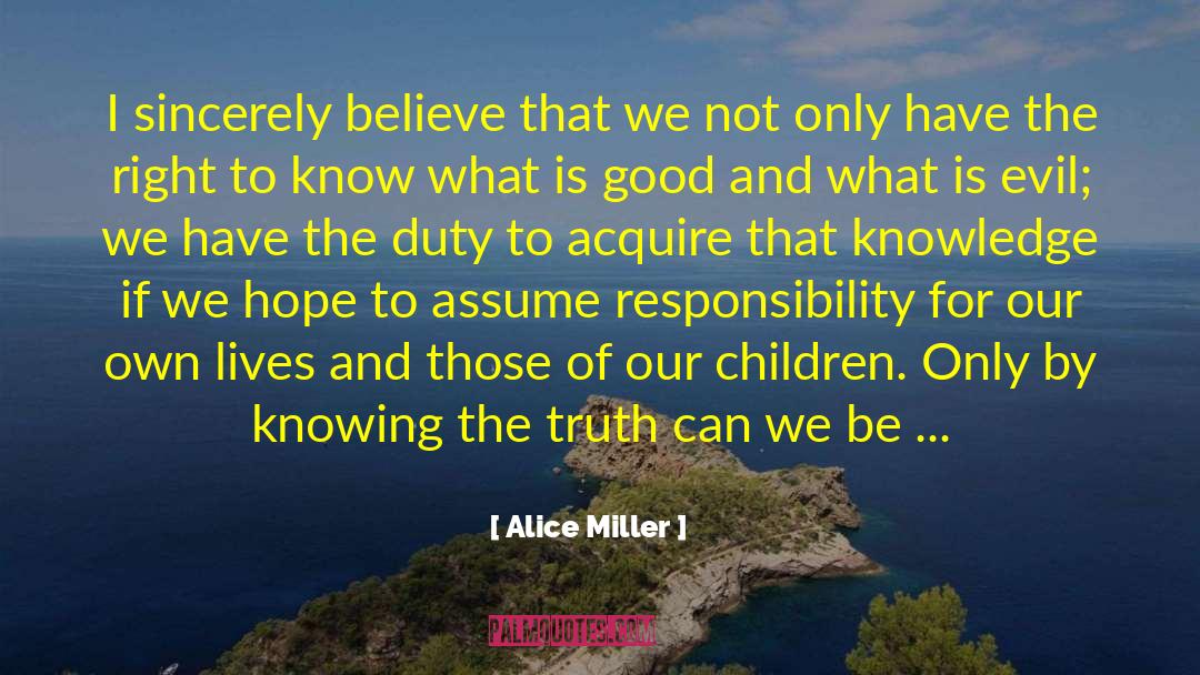 Alice   Miller Quotes: I sincerely believe that we