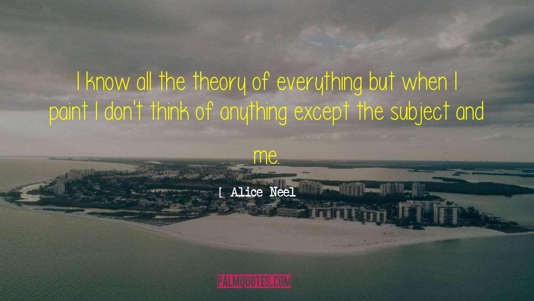 Alice Neel Quotes: I know all the theory
