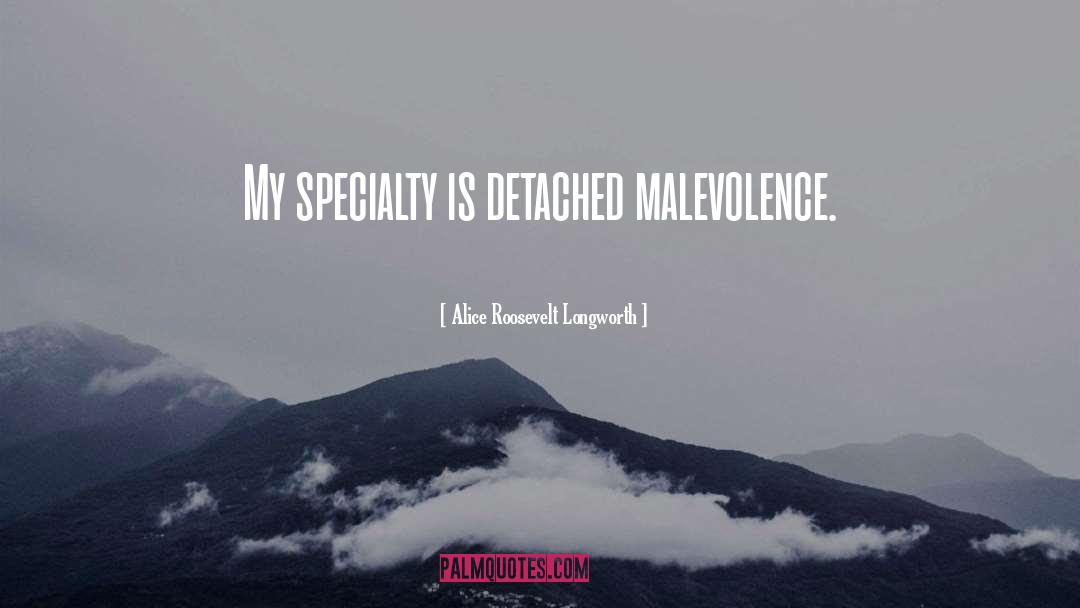 Alice Roosevelt Longworth Quotes: My specialty is detached malevolence.