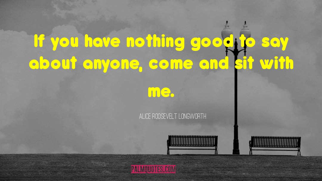 Alice Roosevelt Longworth Quotes: If you have nothing good