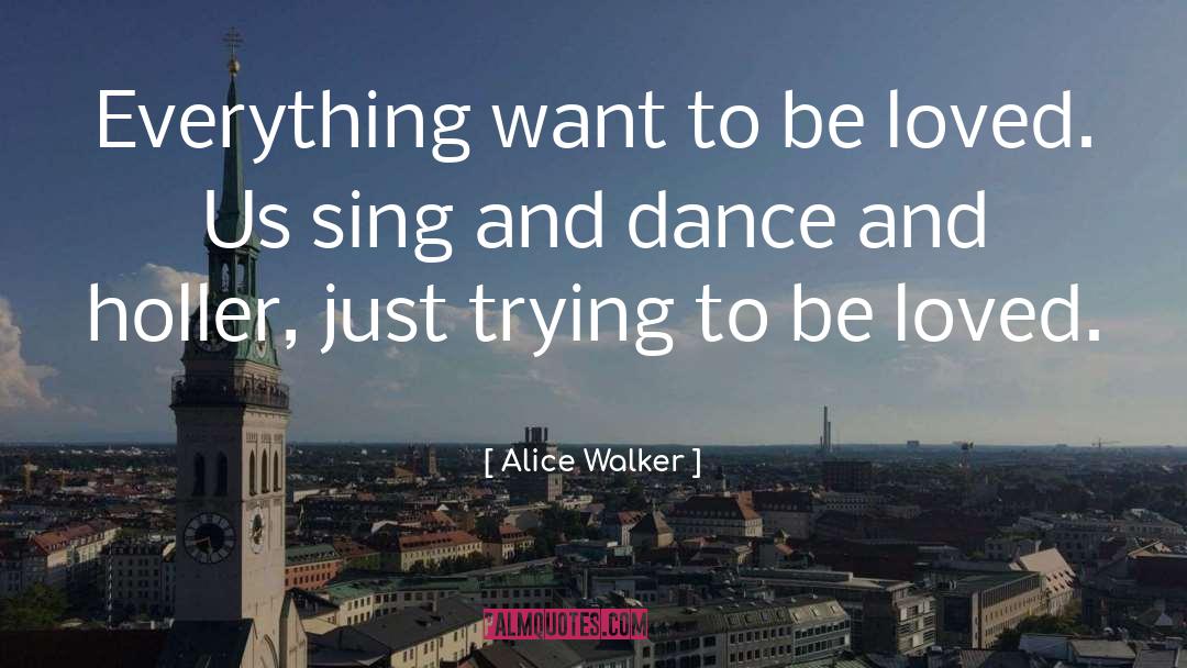 Alice Walker Quotes: Everything want to be loved.