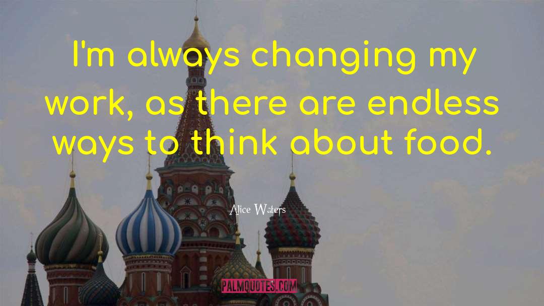Alice Waters Quotes: I'm always changing my work,