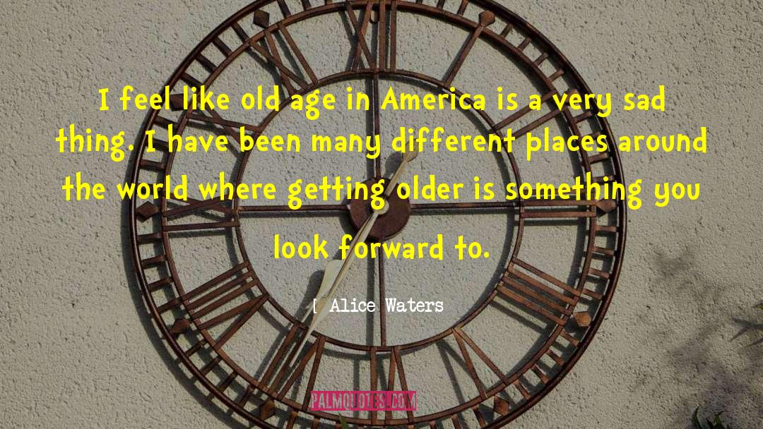 Alice Waters Quotes: I feel like old age