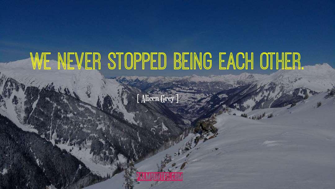 Alicen Grey Quotes: We never stopped being each