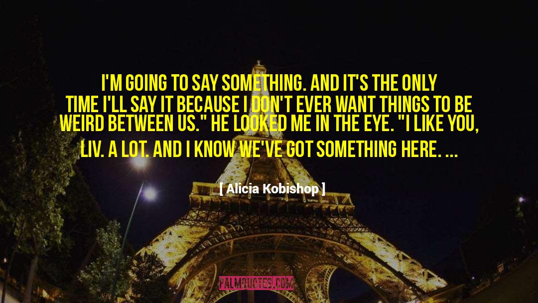 Alicia Kobishop Quotes: I'm going to say something.
