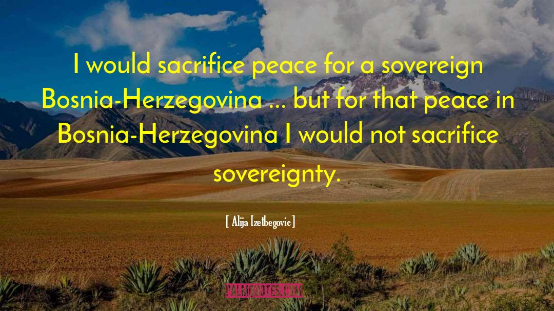 Alija Izetbegovic Quotes: I would sacrifice peace for