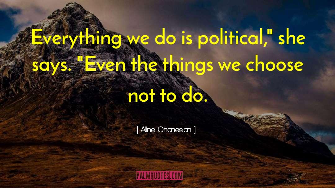 Aline Ohanesian Quotes: Everything we do is political,